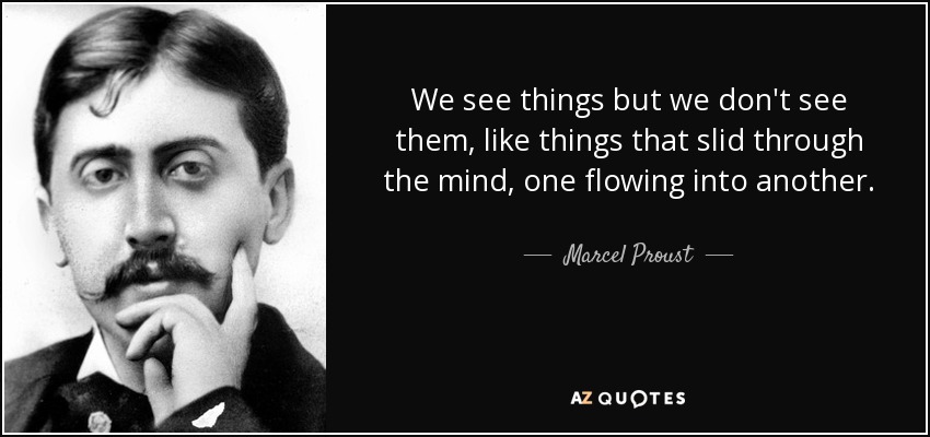 We see things but we don't see them, like things that slid through the mind, one flowing into another. - Marcel Proust