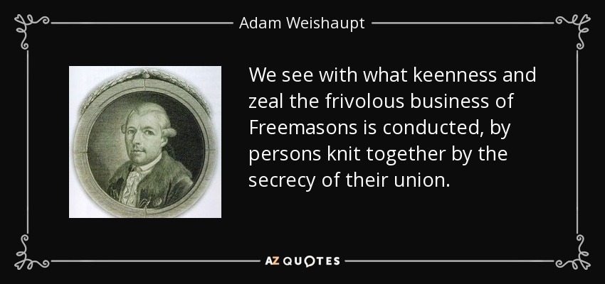 We see with what keenness and zeal the frivolous business of Freemasons is conducted, by persons knit together by the secrecy of their union. - Adam Weishaupt