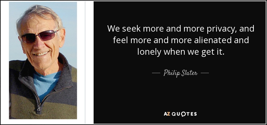 We seek more and more privacy, and feel more and more alienated and lonely when we get it. - Philip Slater