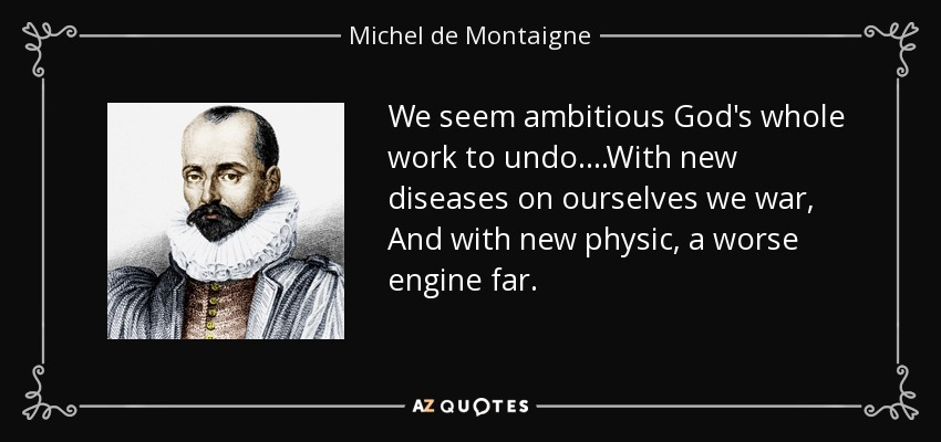 We seem ambitious God's whole work to undo. ...With new diseases on ourselves we war, And with new physic, a worse engine far. - Michel de Montaigne