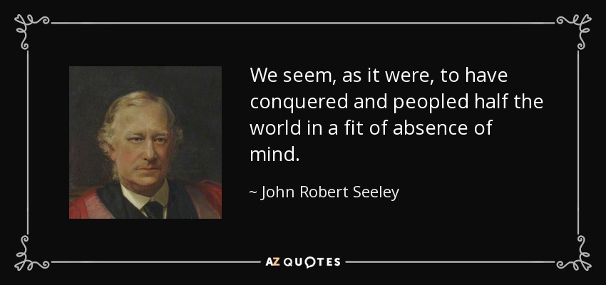 We seem, as it were, to have conquered and peopled half the world in a fit of absence of mind. - John Robert Seeley
