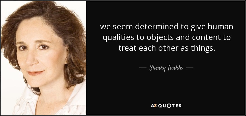 we seem determined to give human qualities to objects and content to treat each other as things. - Sherry Turkle