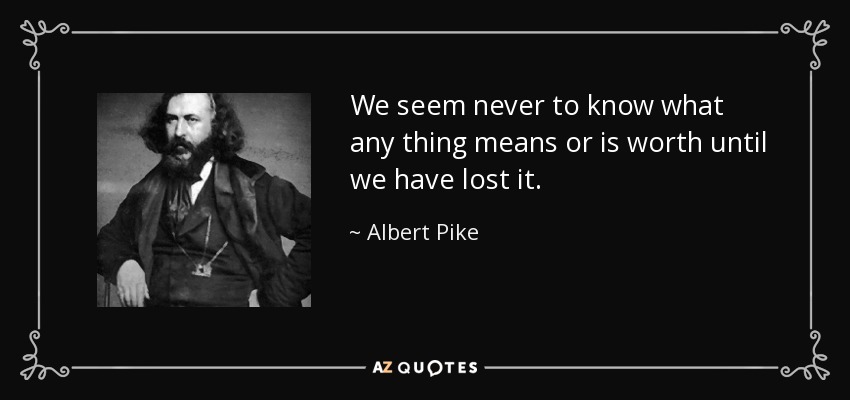 We seem never to know what any thing means or is worth until we have lost it. - Albert Pike