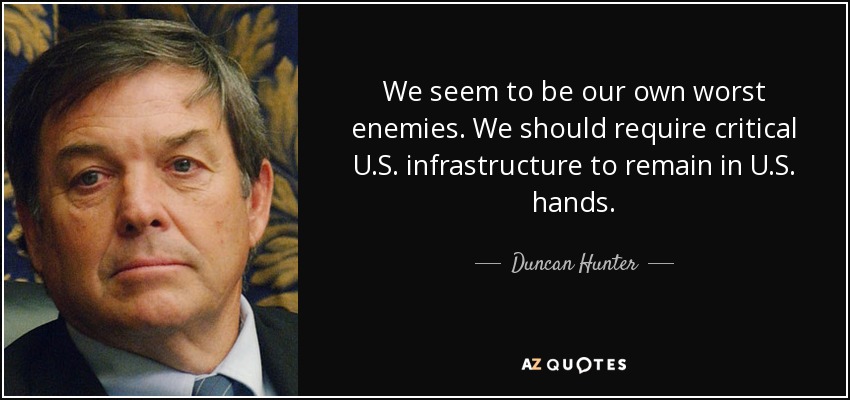 We seem to be our own worst enemies. We should require critical U.S. infrastructure to remain in U.S. hands. - Duncan Hunter