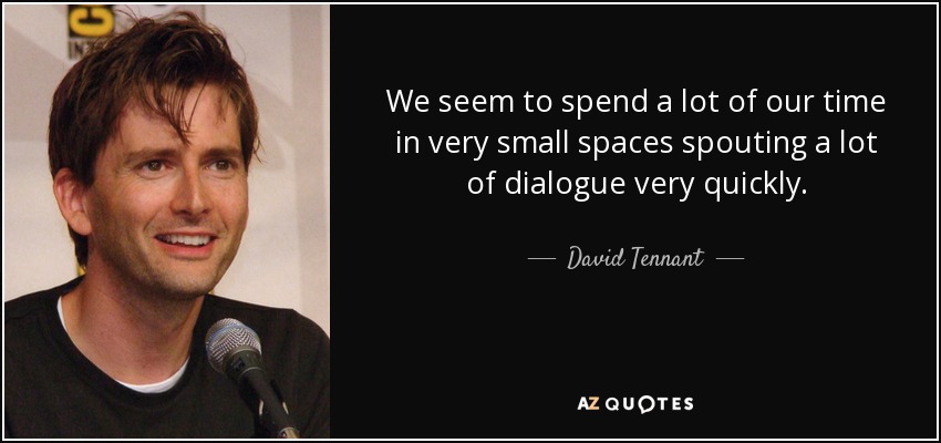 We seem to spend a lot of our time in very small spaces spouting a lot of dialogue very quickly. - David Tennant