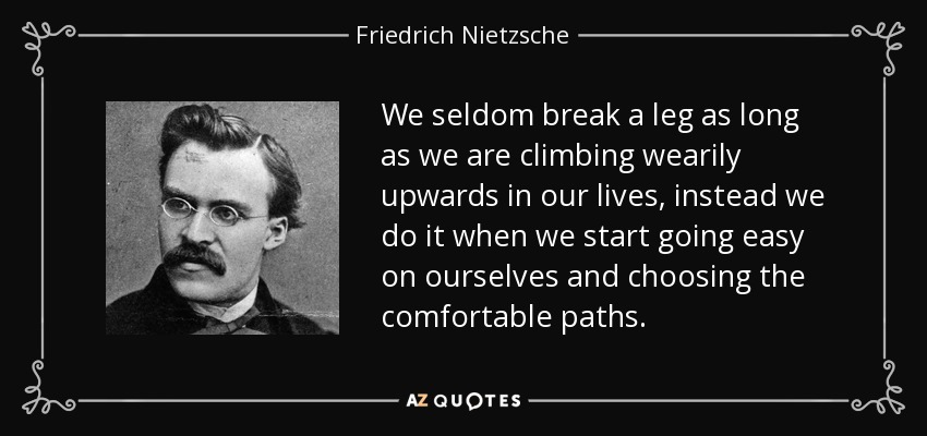 We seldom break a leg as long as we are climbing wearily upwards in our lives, instead we do it when we start going easy on ourselves and choosing the comfortable paths. - Friedrich Nietzsche