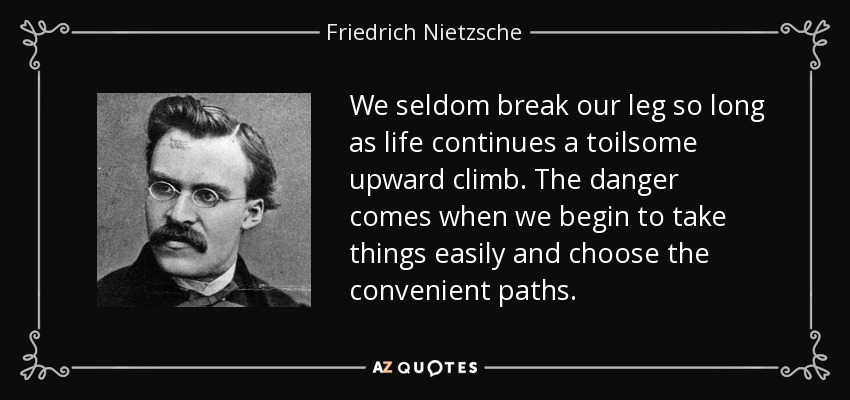 We seldom break our leg so long as life continues a toilsome upward climb. The danger comes when we begin to take things easily and choose the convenient paths. - Friedrich Nietzsche