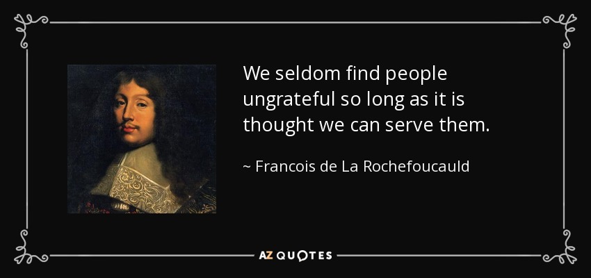 We seldom find people ungrateful so long as it is thought we can serve them. - Francois de La Rochefoucauld