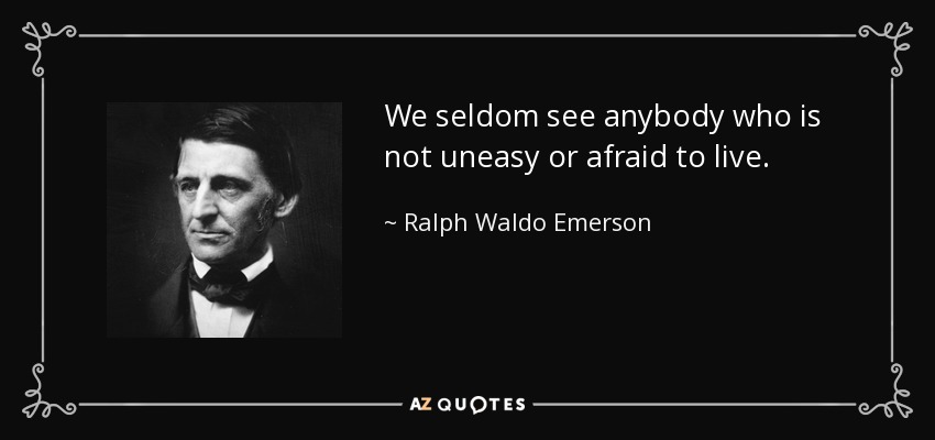 We seldom see anybody who is not uneasy or afraid to live. - Ralph Waldo Emerson