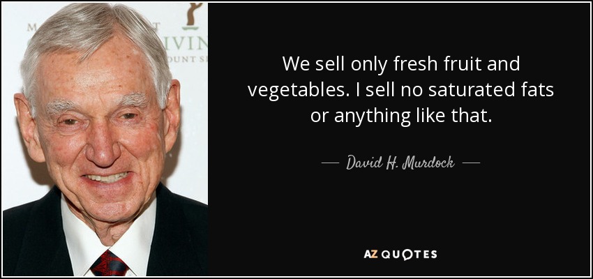 We sell only fresh fruit and vegetables. I sell no saturated fats or anything like that. - David H. Murdock
