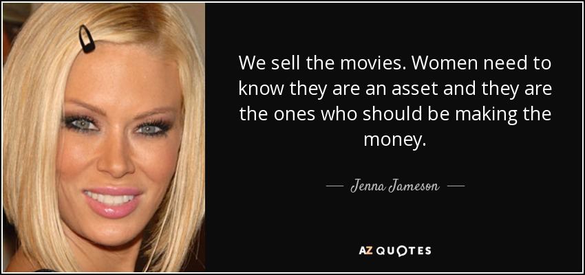 We sell the movies. Women need to know they are an asset and they are the ones who should be making the money. - Jenna Jameson