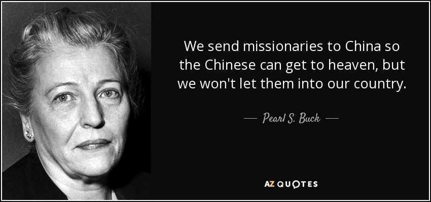 We send missionaries to China so the Chinese can get to heaven, but we won't let them into our country. - Pearl S. Buck