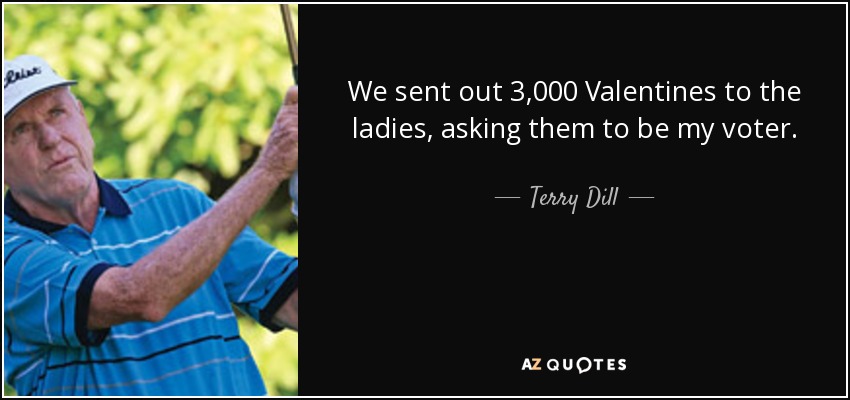 We sent out 3,000 Valentines to the ladies, asking them to be my voter. - Terry Dill