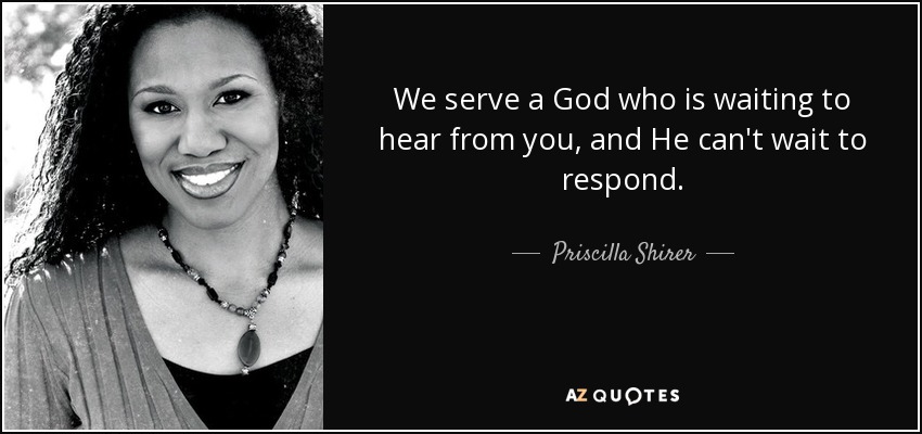 We serve a God who is waiting to hear from you, and He can't wait to respond. - Priscilla Shirer