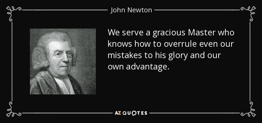 We serve a gracious Master who knows how to overrule even our mistakes to his glory and our own advantage. - John Newton