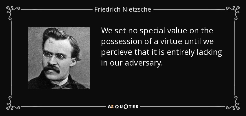 We set no special value on the possession of a virtue until we percieve that it is entirely lacking in our adversary. - Friedrich Nietzsche