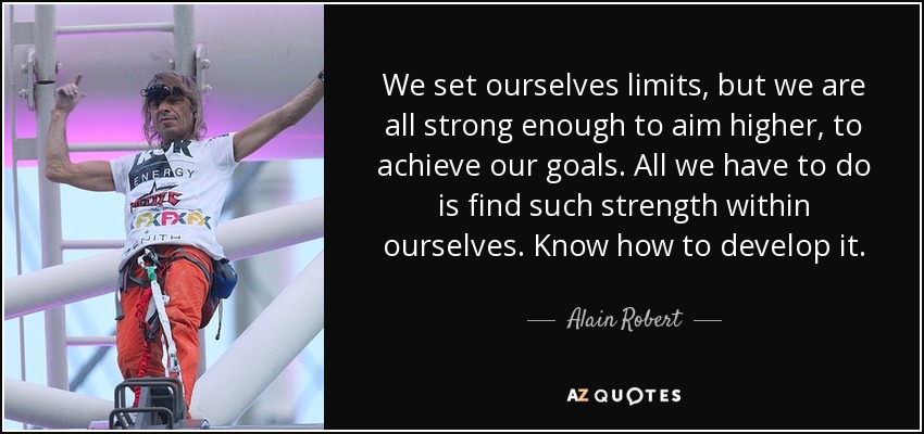 We set ourselves limits, but we are all strong enough to aim higher, to achieve our goals. All we have to do is find such strength within ourselves. Know how to develop it. - Alain Robert