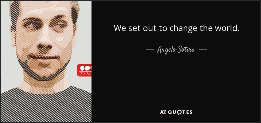 We set out to change the world. - Angelo Sotira