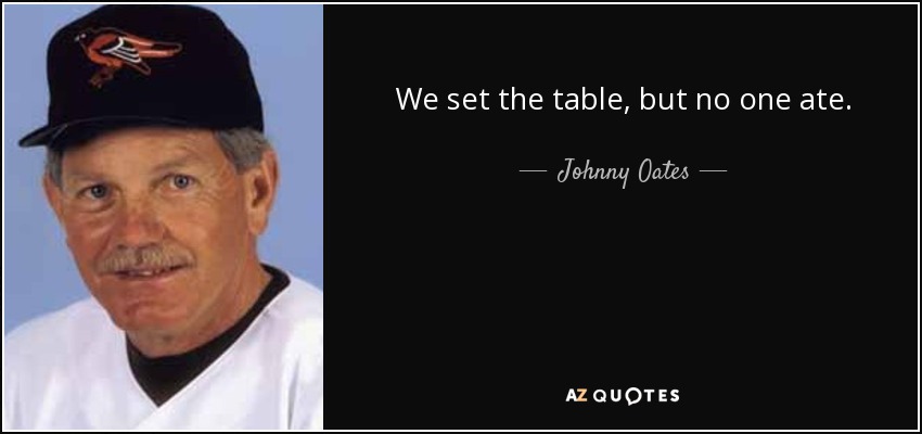 We set the table, but no one ate. - Johnny Oates