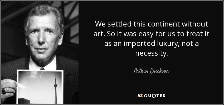 We settled this continent without art. So it was easy for us to treat it as an imported luxury, not a necessity. - Arthur Erickson