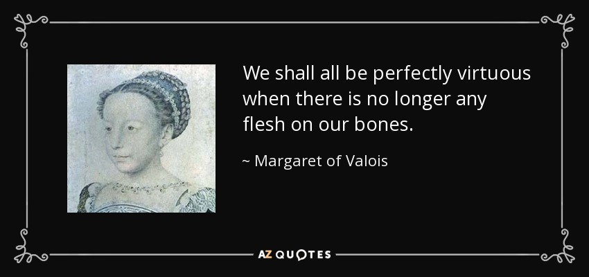 We shall all be perfectly virtuous when there is no longer any flesh on our bones. - Margaret of Valois