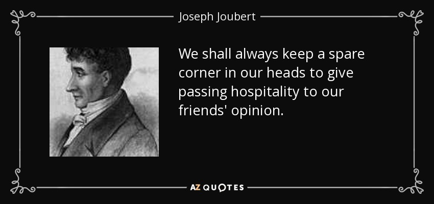 We shall always keep a spare corner in our heads to give passing hospitality to our friends' opinion. - Joseph Joubert