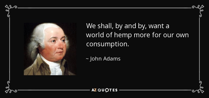 We shall, by and by, want a world of hemp more for our own consumption. - John Adams