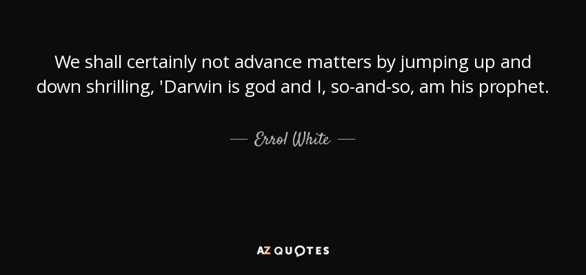 We shall certainly not advance matters by jumping up and down shrilling, 'Darwin is god and I, so-and-so, am his prophet. - Errol White