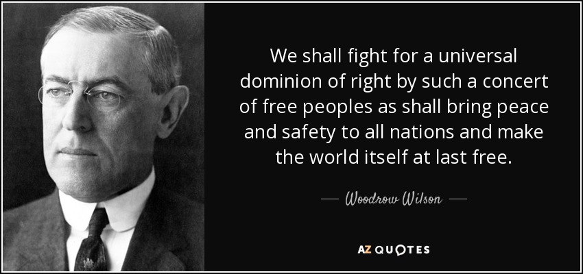 We shall fight for a universal dominion of right by such a concert of free peoples as shall bring peace and safety to all nations and make the world itself at last free. - Woodrow Wilson
