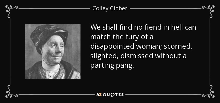 We shall find no fiend in hell can match the fury of a disappointed woman; scorned, slighted, dismissed without a parting pang. - Colley Cibber