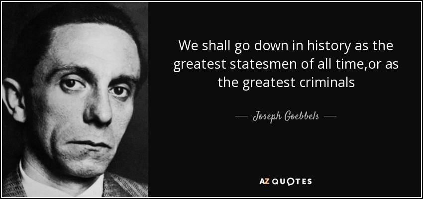 We shall go down in history as the greatest statesmen of all time,or as the greatest criminals - Joseph Goebbels