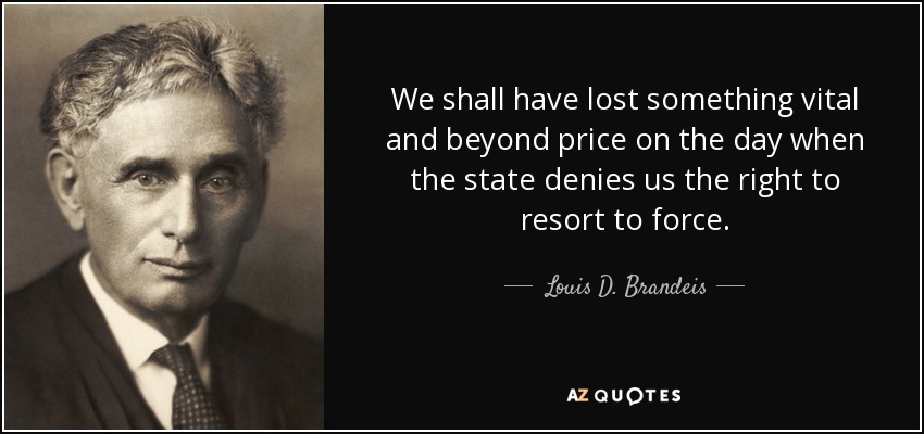 We shall have lost something vital and beyond price on the day when the state denies us the right to resort to force. - Louis D. Brandeis