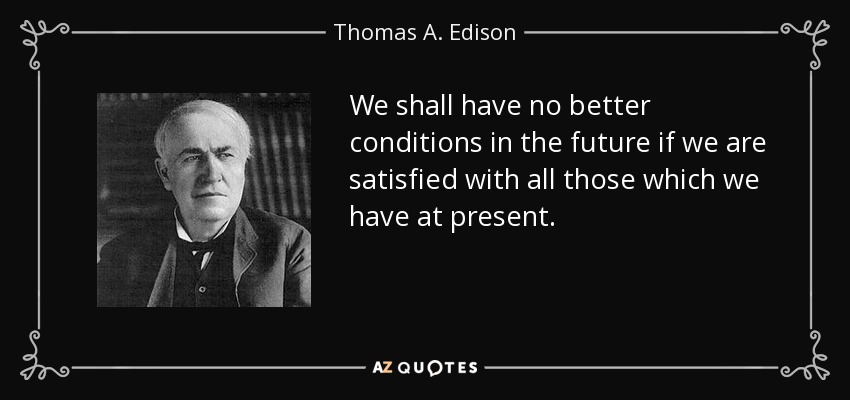We shall have no better conditions in the future if we are satisfied with all those which we have at present. - Thomas A. Edison