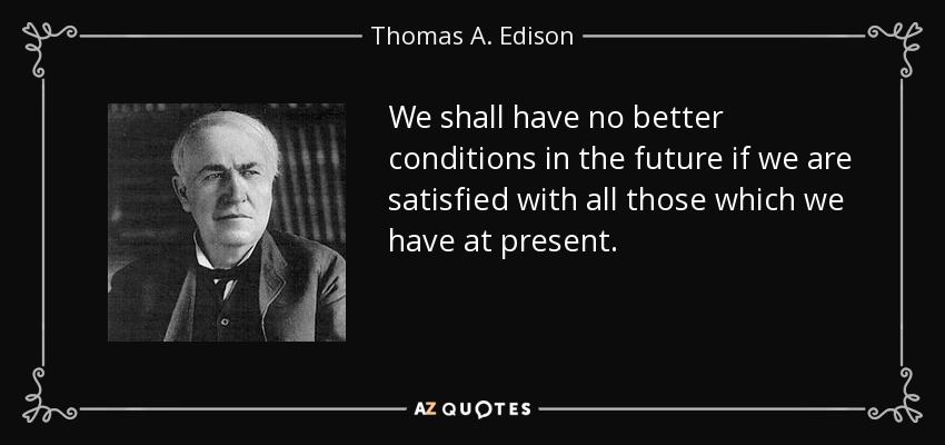 We shall have no better conditions in the future if we are satisfied with all those which we have at present. - Thomas A. Edison