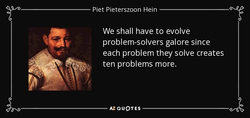 We shall have to evolve problem-solvers galore since each problem they solve creates ten problems more. - Piet Pieterszoon Hein