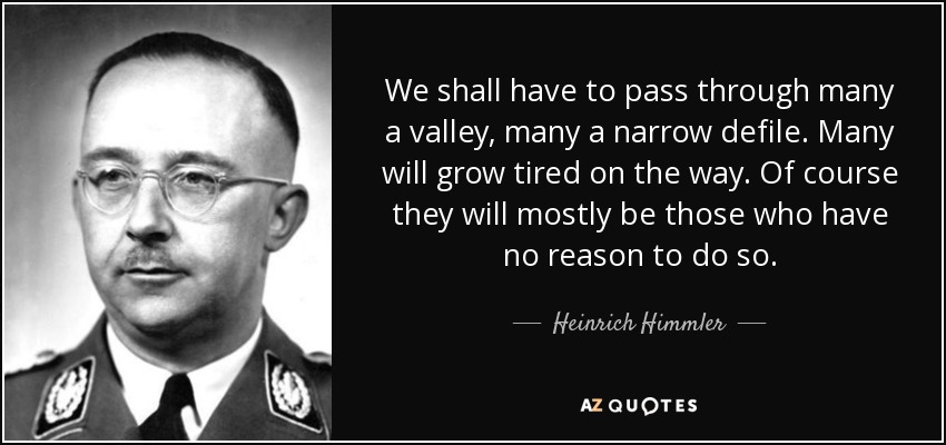 We shall have to pass through many a valley, many a narrow defile. Many will grow tired on the way. Of course they will mostly be those who have no reason to do so. - Heinrich Himmler