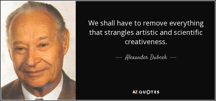 We shall have to remove everything that strangles artistic and scientific creativeness. - Alexander Dubcek