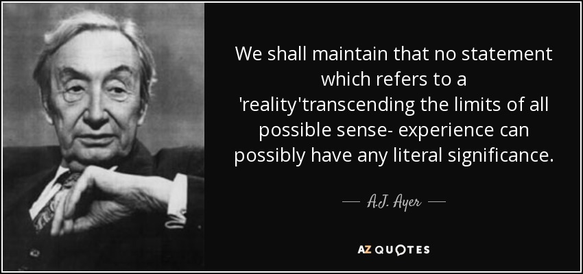 We shall maintain that no statement which refers to a 'reality'transcending the limits of all possible sense- experience can possibly have any literal significance. - A.J. Ayer