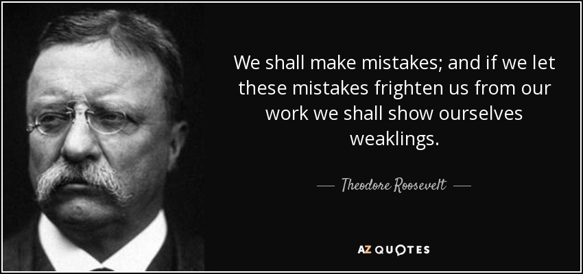 We shall make mistakes; and if we let these mistakes frighten us from our work we shall show ourselves weaklings. - Theodore Roosevelt