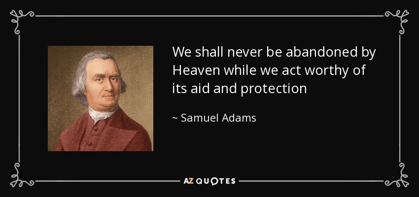 We shall never be abandoned by Heaven while we act worthy of its aid and protection - Samuel Adams