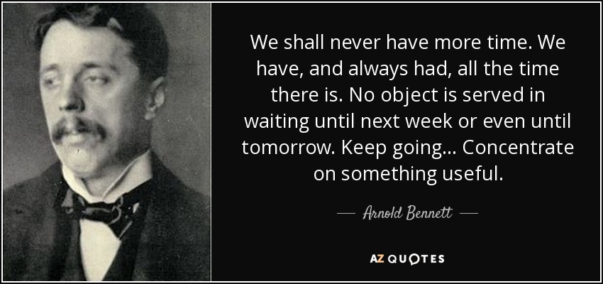 We shall never have more time. We have, and always had, all the time there is. No object is served in waiting until next week or even until tomorrow. Keep going... Concentrate on something useful. - Arnold Bennett