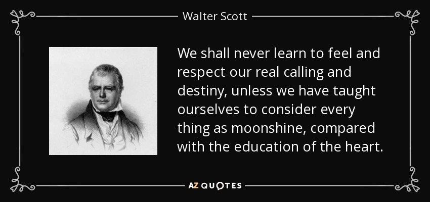 We shall never learn to feel and respect our real calling and destiny, unless we have taught ourselves to consider every thing as moonshine, compared with the education of the heart. - Walter Scott