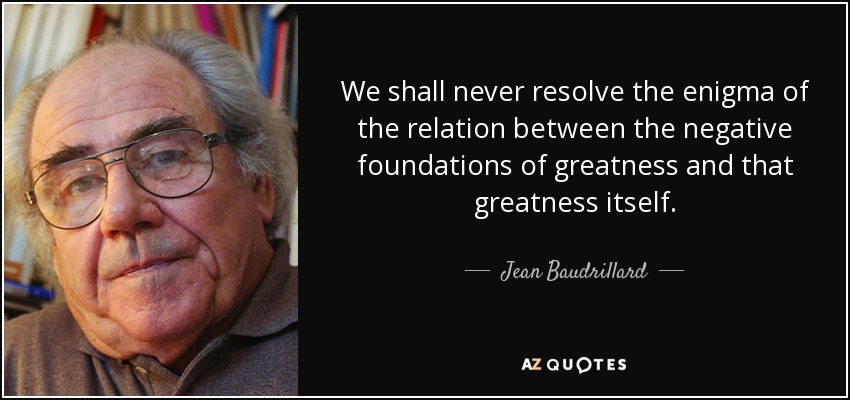 We shall never resolve the enigma of the relation between the negative foundations of greatness and that greatness itself. - Jean Baudrillard