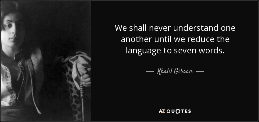 We shall never understand one another until we reduce the language to seven words. - Khalil Gibran