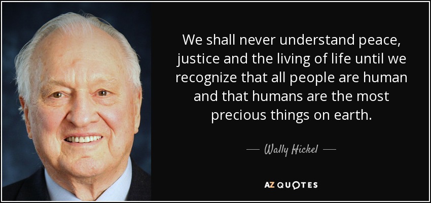 We shall never understand peace, justice and the living of life until we recognize that all people are human and that humans are the most precious things on earth. - Wally Hickel