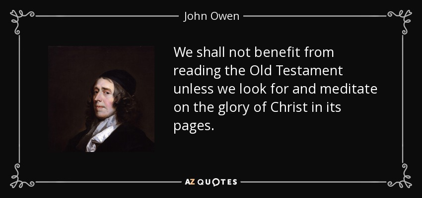 We shall not benefit from reading the Old Testament unless we look for and meditate on the glory of Christ in its pages. - John Owen