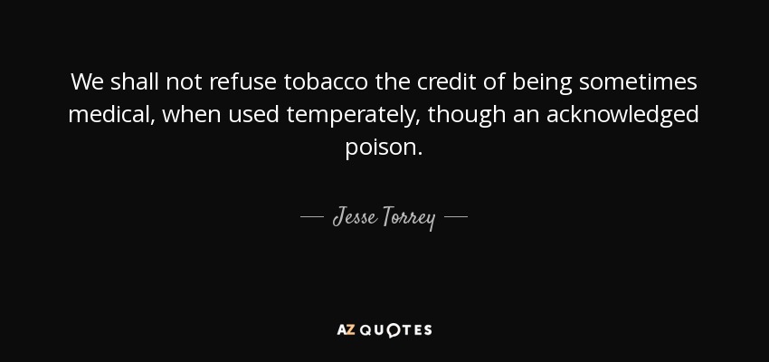 We shall not refuse tobacco the credit of being sometimes medical, when used temperately, though an acknowledged poison. - Jesse Torrey