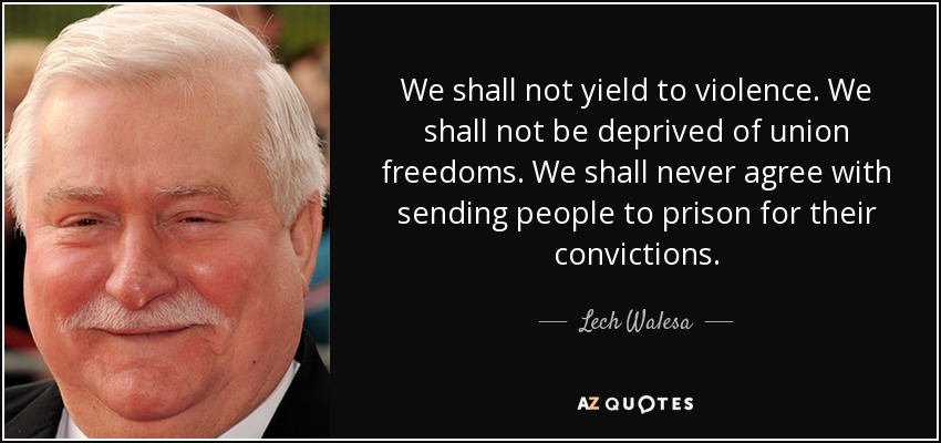 We shall not yield to violence. We shall not be deprived of union freedoms. We shall never agree with sending people to prison for their convictions. - Lech Walesa