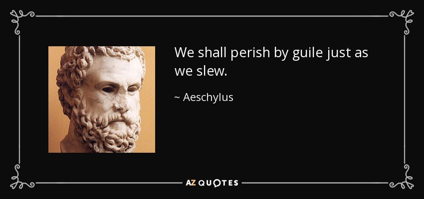 We shall perish by guile just as we slew. - Aeschylus