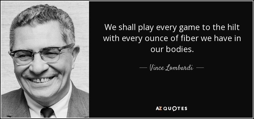 We shall play every game to the hilt with every ounce of fiber we have in our bodies. - Vince Lombardi